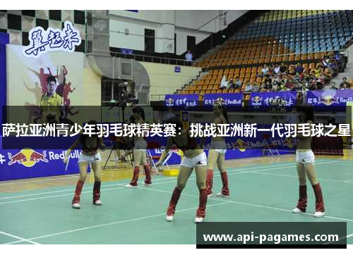 萨拉亚洲青少年羽毛球精英赛：挑战亚洲新一代羽毛球之星