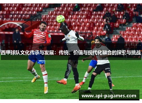 西甲球队文化传承与发展：传统、价值与现代化融合的探索与挑战