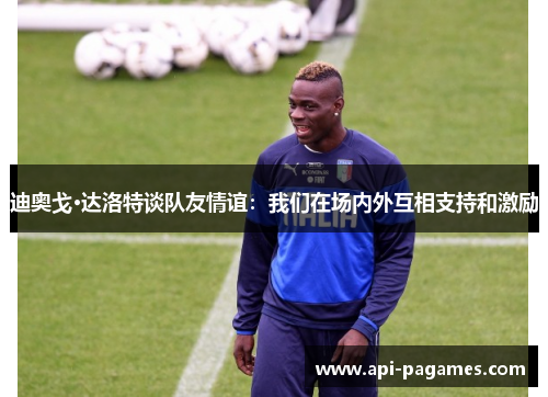 迪奥戈·达洛特谈队友情谊：我们在场内外互相支持和激励