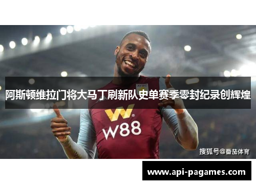 阿斯顿维拉门将大马丁刷新队史单赛季零封纪录创辉煌