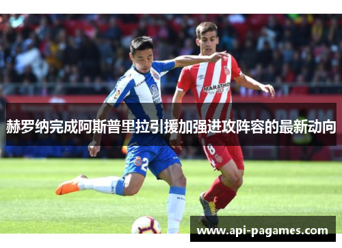 赫罗纳完成阿斯普里拉引援加强进攻阵容的最新动向 赫罗纳完成阿斯普里拉引援加强进攻阵容的最新动向