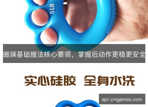圈操基础握法核心要领,掌握后动作更稳更安全 圈操基础握法核心要领,掌握后动作更稳更安全